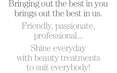 Bringing out the best in you brings out the best in us. Friendly, passionate, professional...Shine everyday with beauty treatments to suit everybody!